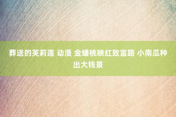 葬送的芙莉莲 动漫 金蟠桃映红致富路 小南瓜种出大钱景