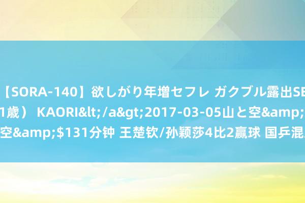 【SORA-140】欲しがり年増セフレ ガクブル露出SEX かおりサン（41歳） KAORI</a>2017-03-05山と空&$131分钟 王楚钦/孙颖莎4比2赢球 国乒混双赢得世乒赛阅历