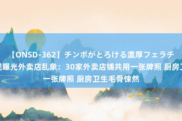 【ONSD-362】チンポがとろける濃厚フェラチオ4時間 央视曝光外卖店乱象：30家外卖店铺共用一张牌照 厨房卫生毛骨悚然