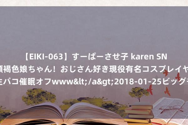 【EIKI-063】すーぱーさせ子 karen SNS炎上騒動でお馴染みのハーフ顔褐色娘ちゃん！おじさん好き現役有名コスプレイヤーの妊娠中出し生パコ催眠オフwww</a>2018-01-25ビッグモーカル&$EIKI119分钟 韩先楚派兵包围叛军184师，并下令：透彻歼灭，不准他们举义