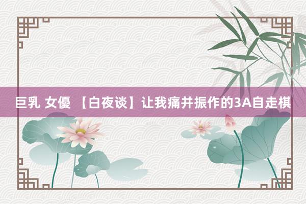 巨乳 女優 【白夜谈】让我痛并振作的3A自走棋