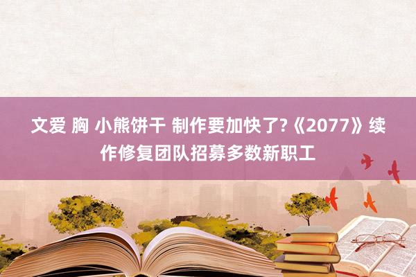 文爱 胸 小熊饼干 制作要加快了?《2077》续作修复团队招募多数新职工