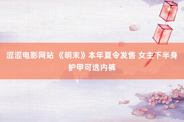 涩涩电影网站 《明末》本年夏令发售 女主下半身护甲可选内裤