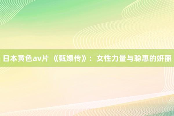 日本黄色av片 《甄嬛传》：女性力量与聪惠的妍丽