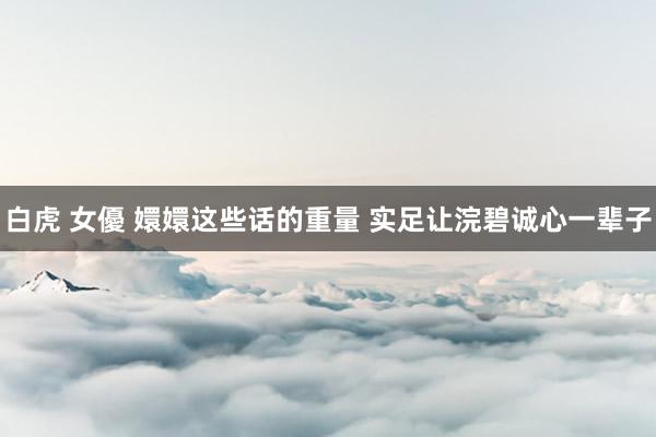 白虎 女優 嬛嬛这些话的重量 实足让浣碧诚心一辈子