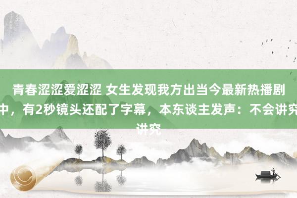 青春涩涩爱涩涩 女生发现我方出当今最新热播剧中，有2秒镜头还配了字幕，本东谈主发声：不会讲究