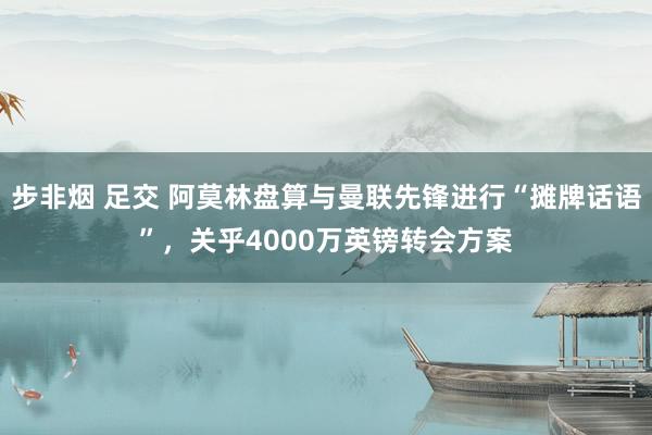步非烟 足交 阿莫林盘算与曼联先锋进行“摊牌话语”，关乎4000万英镑转会方案