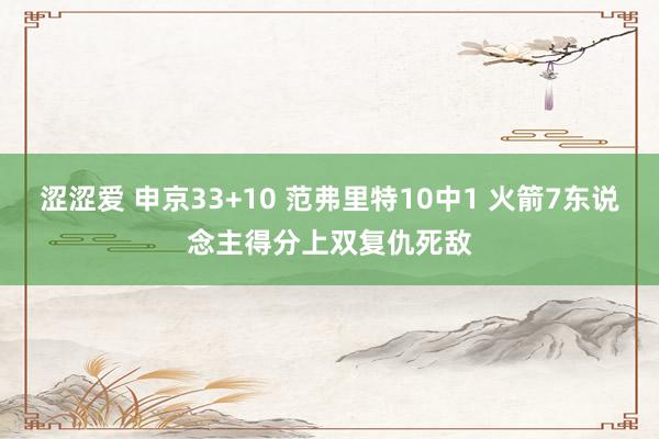 涩涩爱 申京33+10 范弗里特10中1 火箭7东说念主得分上双复仇死敌
