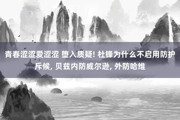 青春涩涩爱涩涩 堕入质疑! 杜锋为什么不启用防护斥候, 贝兹内防威尔逊, 外防哈维