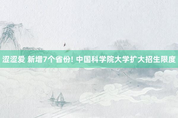 涩涩爱 新增7个省份! 中国科学院大学扩大招生限度