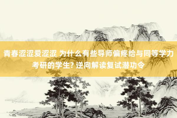 青春涩涩爱涩涩 为什么有些导师偏疼给与同等学力考研的学生? 逆向解读复试潜功令