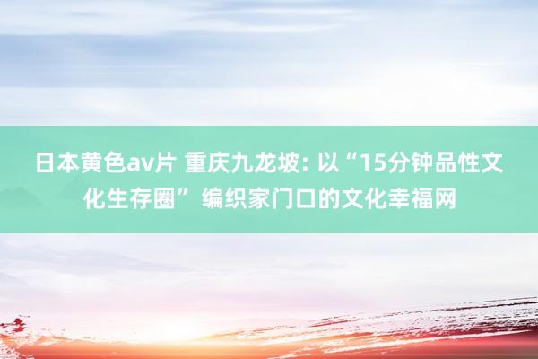 日本黄色av片 重庆九龙坡: 以“15分钟品性文化生存圈” 编织家门口的文化幸福网
