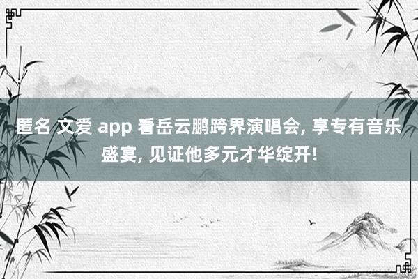 匿名 文爱 app 看岳云鹏跨界演唱会, 享专有音乐盛宴, 见证他多元才华绽开!