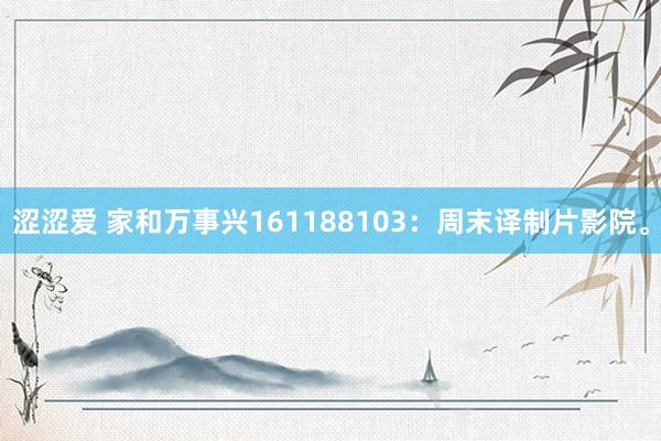涩涩爱 家和万事兴161188103：周末译制片影院。