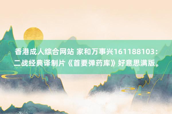 香港成人综合网站 家和万事兴161188103：二战经典译制片《首要弹药库》好意思满版。