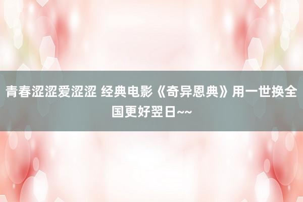 青春涩涩爱涩涩 经典电影《奇异恩典》用一世换全国更好翌日~~