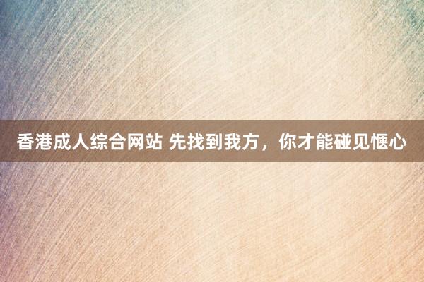 香港成人综合网站 先找到我方，你才能碰见惬心