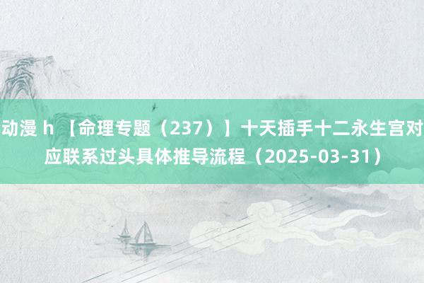 动漫 h 【命理专题（237）】十天插手十二永生宫对应联系过头具体推导流程（2025-03-31）