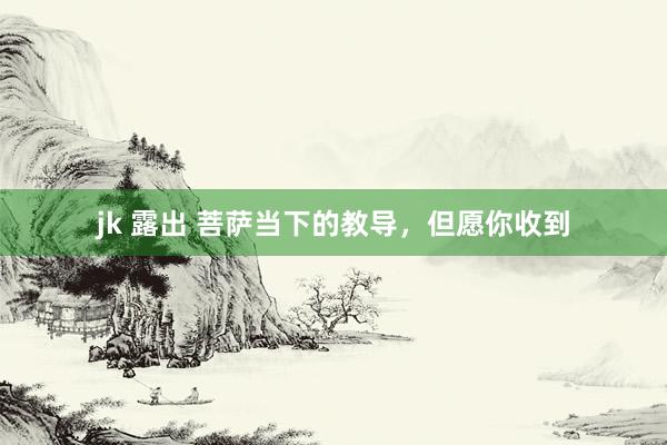 jk 露出 菩萨当下的教导，但愿你收到