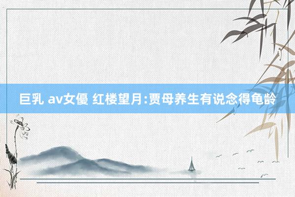 巨乳 av女優 红楼望月:贾母养生有说念得龟龄