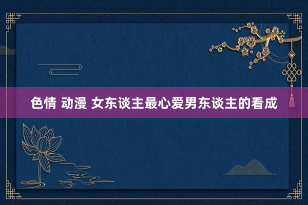 色情 动漫 女东谈主最心爱男东谈主的看成