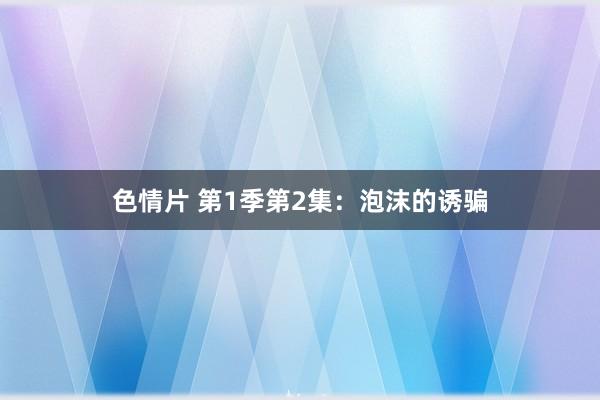 色情片 第1季第2集：泡沫的诱骗