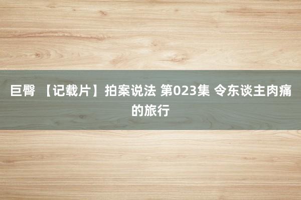 巨臀 【记载片】拍案说法 第023集 令东谈主肉痛的旅行